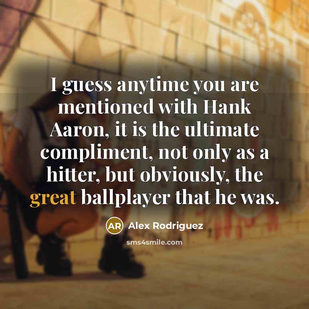 “I guess anytime you are mentioned with Hank Aaron, it is the ultimate compliment, not only as a hitter, but obviously, the great ballplayer that he was.” quote by Alex Rodriguez