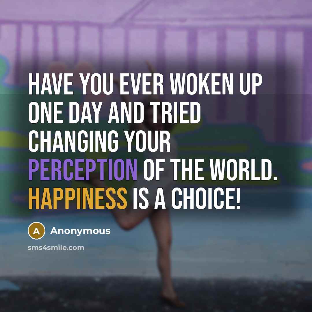 “Have you ever woken up one day and tried changing your perception of the world. HAPPINESS IS A CHOICE!” quote by Anonymous
