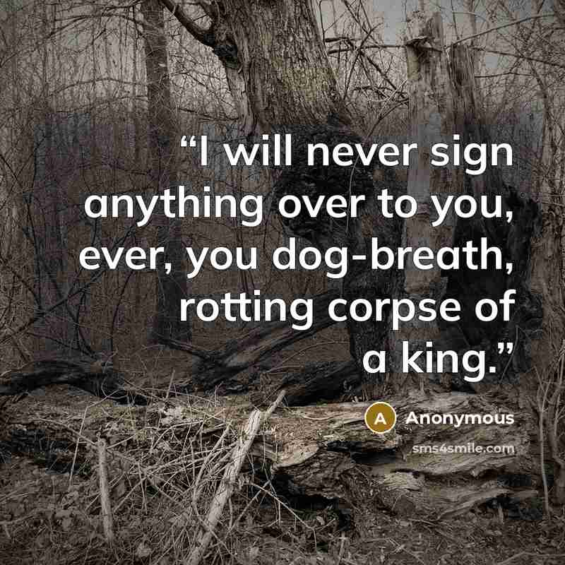 “I will never sign anything over to you, ever, you dog-breath, rotting corpse of a king.” quote by Anonymous