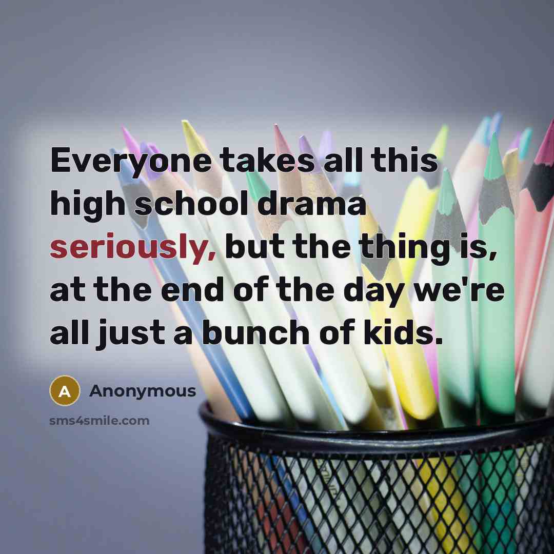 “Everyone takes all this high school drama seriously, but the thing is, at the end of the day we're all just a bunch of kids.” quote by Anonymous