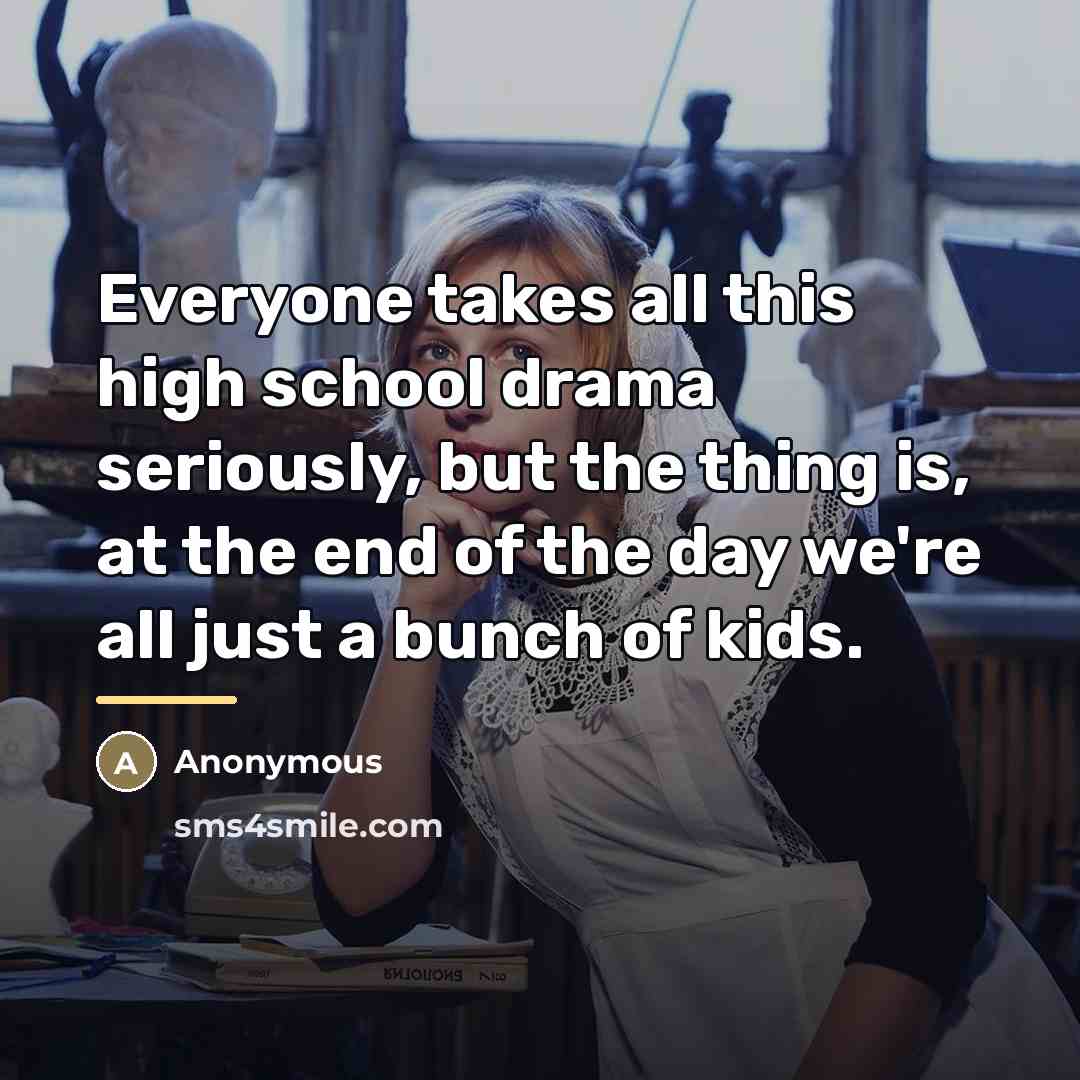 “Everyone takes all this high school drama seriously, but the…” quote by Anonymous