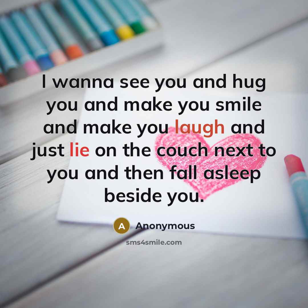 “I wanna see you and hug you and make you smile and make you laugh and just lie on the couch next to you and then fall asleep beside you.” quote by Anonymous