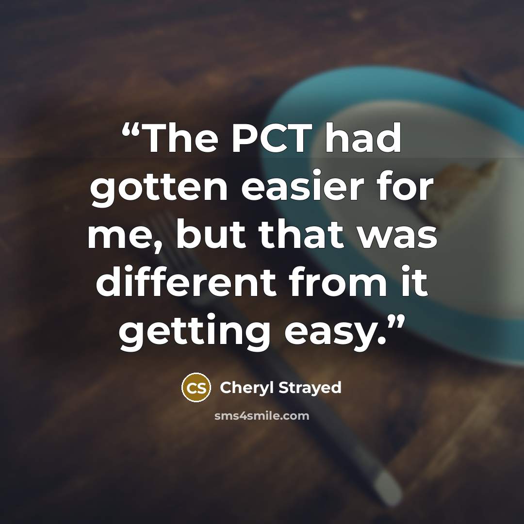 “The PCT had gotten easier for me, but that was different from it getting easy.” quote by Cheryl Strayed