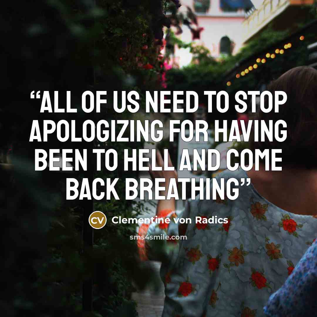 “All of us need to stop apologizing for having been to hell and come back breathing” quote by Clementine von Radics