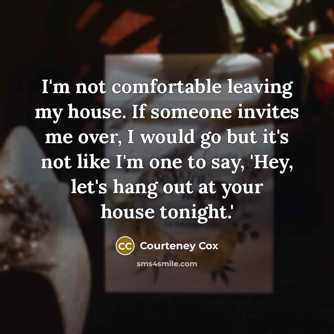 “I'm not comfortable leaving my house. If someone invites me…” quote by Courteney Cox