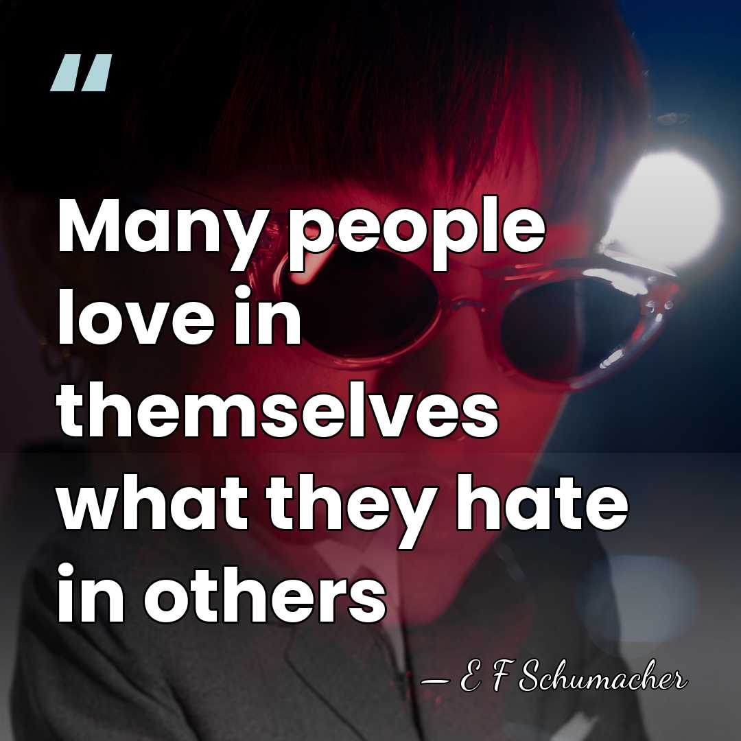 Many people love in themselves what they hate in others - E F Schumacher