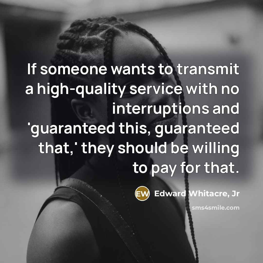 “If someone wants to transmit a high-quality service with no interruptions and 'guaranteed this, guaranteed that,' they should be willing to pay for that.” quote by Edward Whitacre, Jr
