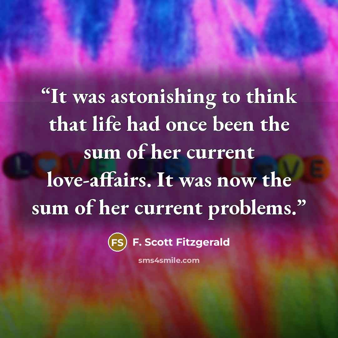 “It was astonishing to think that life had once been the sum of her current love-affairs. It was now the sum of her current problems.” quote by F. Scott Fitzgerald