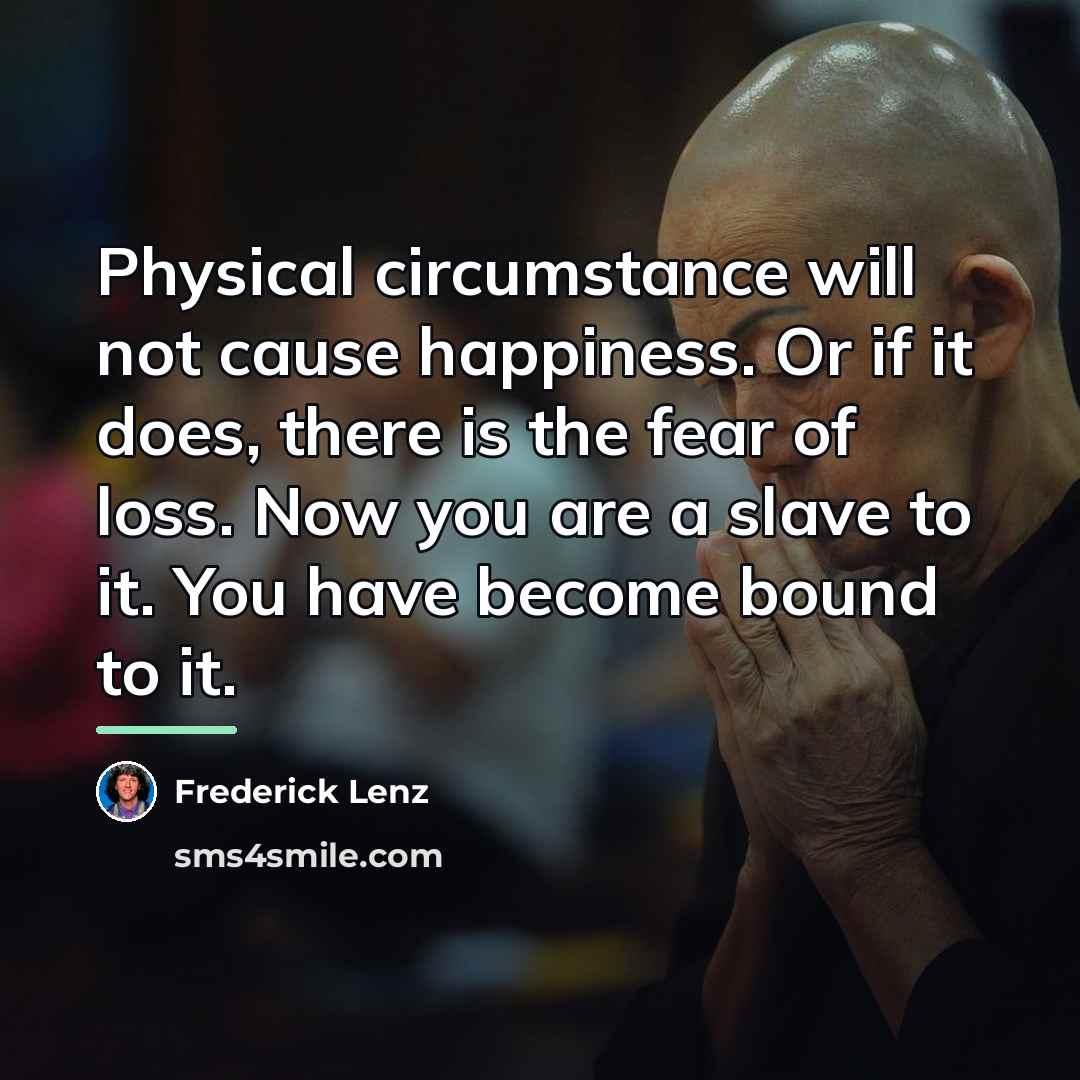 “Physical circumstance will not cause happiness. Or if it does,…” quote by Frederick Lenz