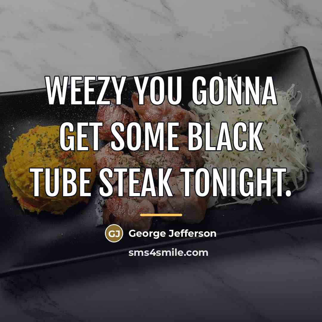 “Weezy you gonna get some black tube steak tonight.…” quote by George Jefferson