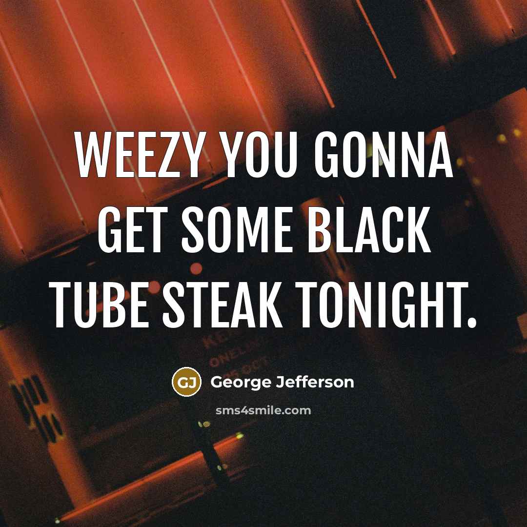 “Weezy you gonna get some black tube steak tonight.” quote by George Jefferson