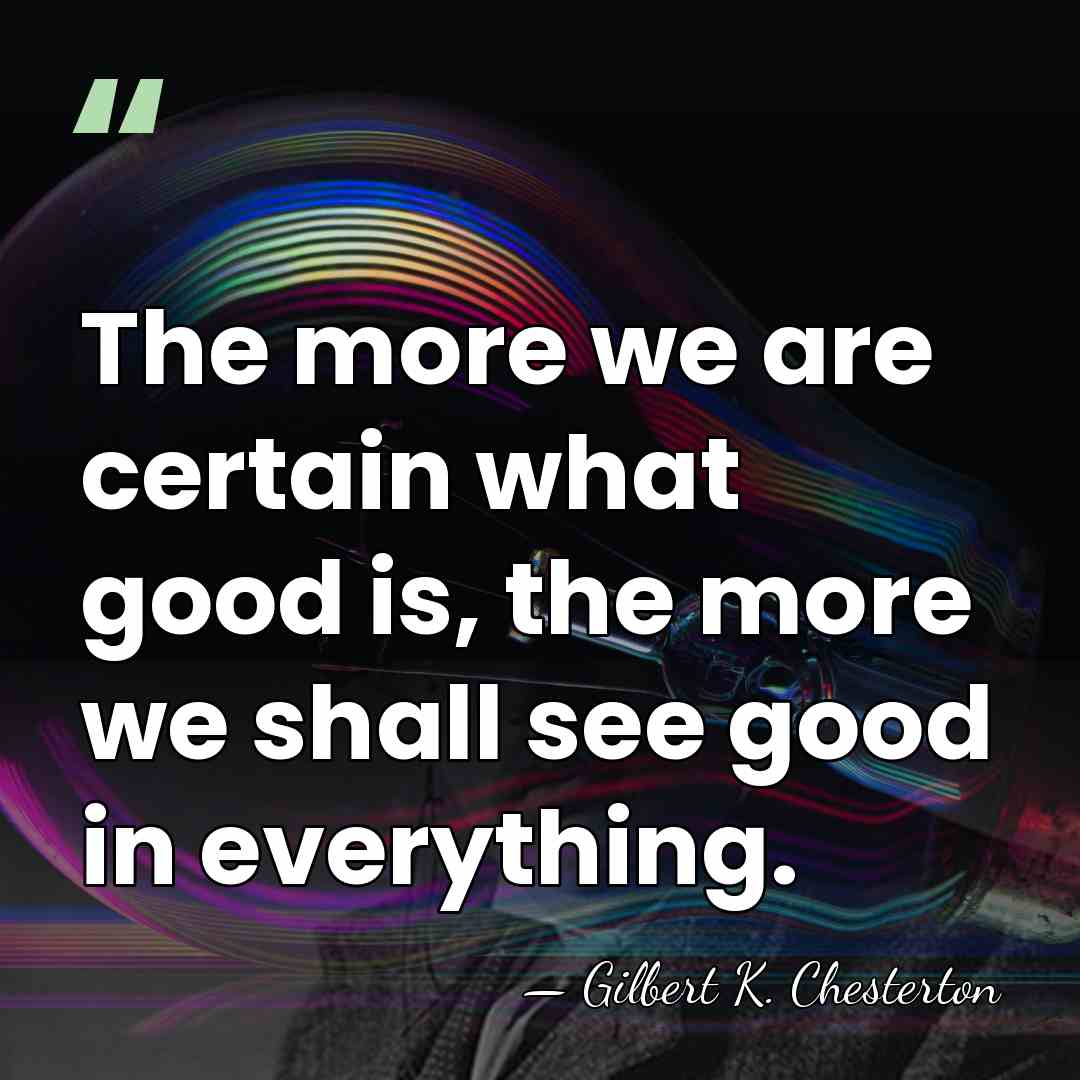 The more we are certain what good is, the more we shall&hellip; - Gilbert K. Chesterton