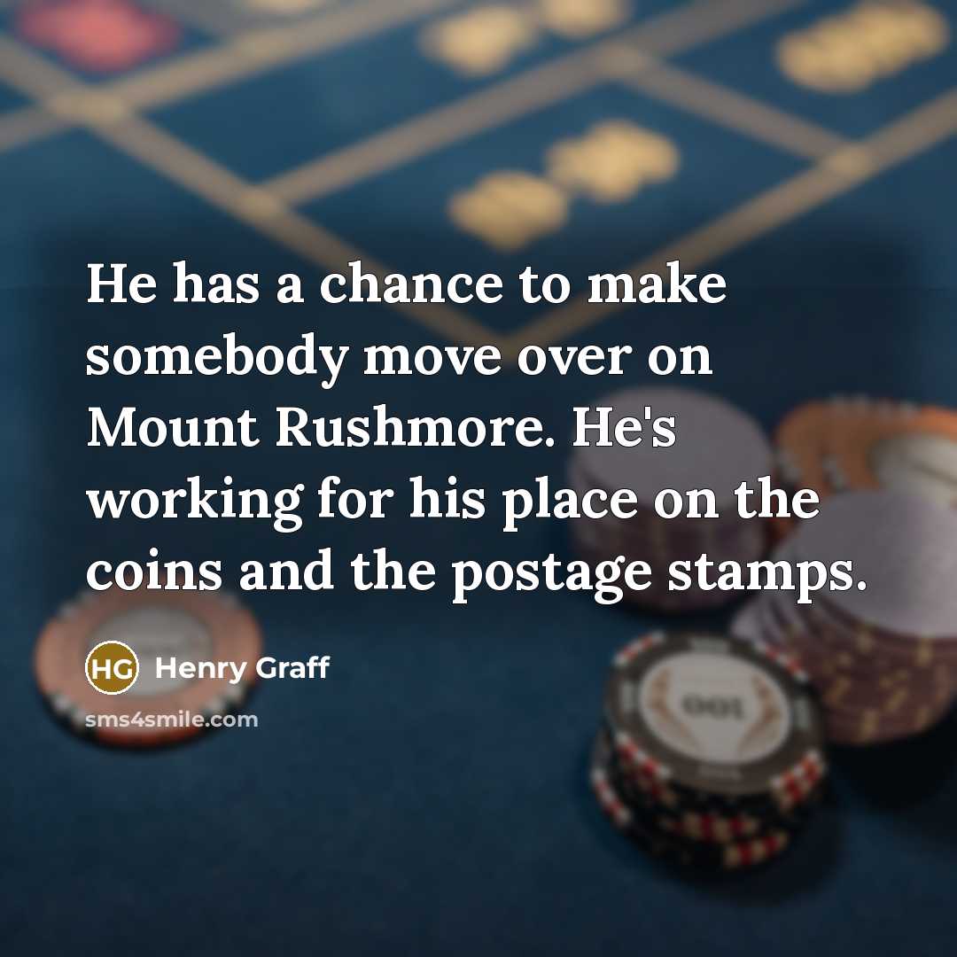 “He has a chance to make somebody move over on Mount Rushmore. He's working for his place on the coins and the postage stamps.” quote by Henry Graff