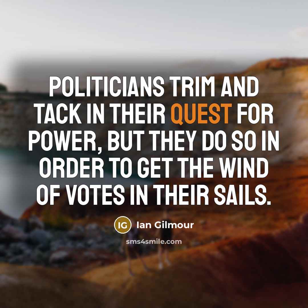 “Politicians trim and tack in their quest for power, but they do so in order to get the wind of votes in their sails.” quote by Ian Gilmour
