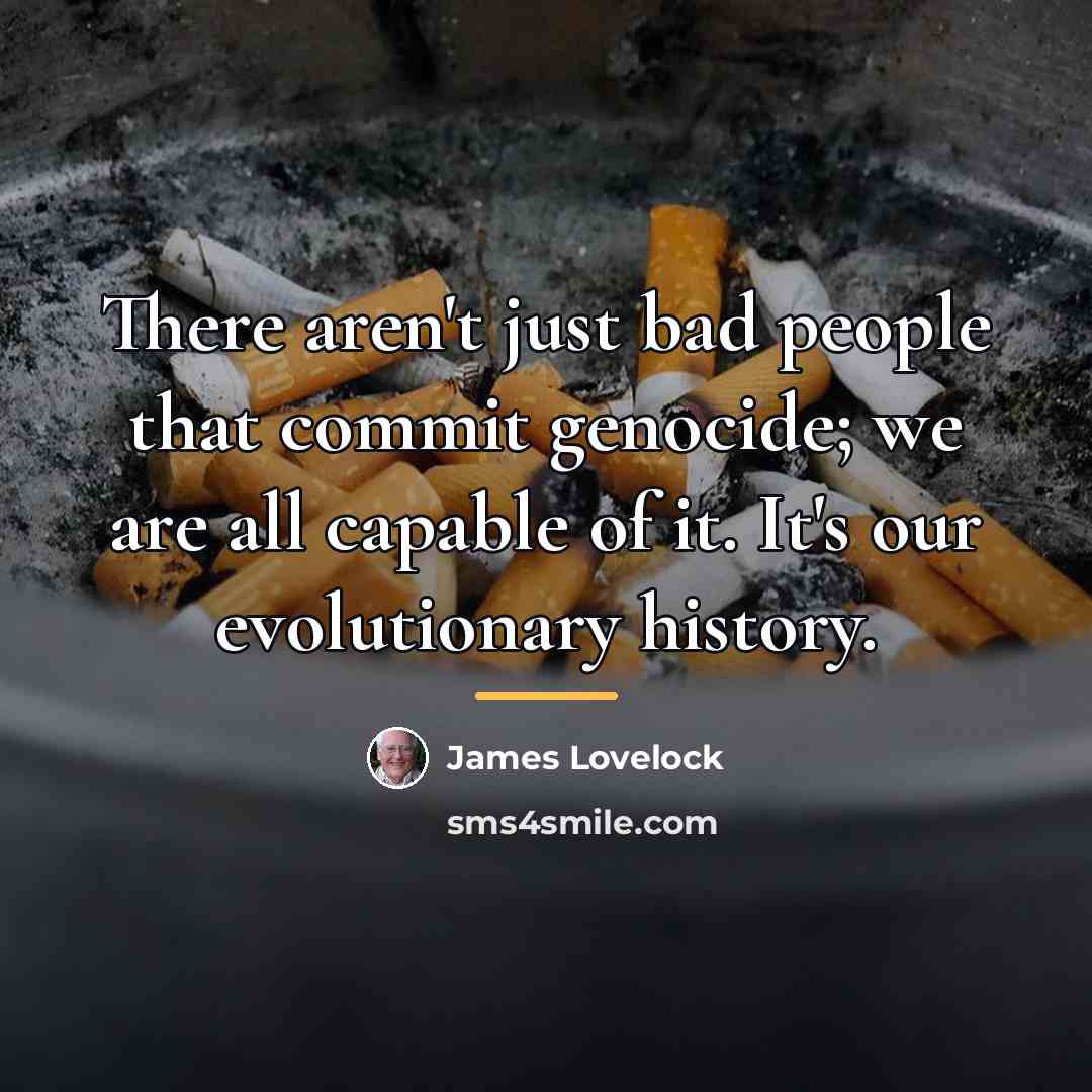 “There aren't just bad people that commit genocide; we are…” quote by James Lovelock