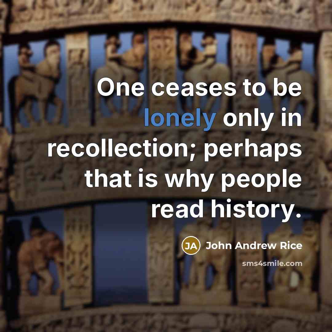 “One ceases to be lonely only in recollection; perhaps that is why people read history.” quote by John Andrew Rice