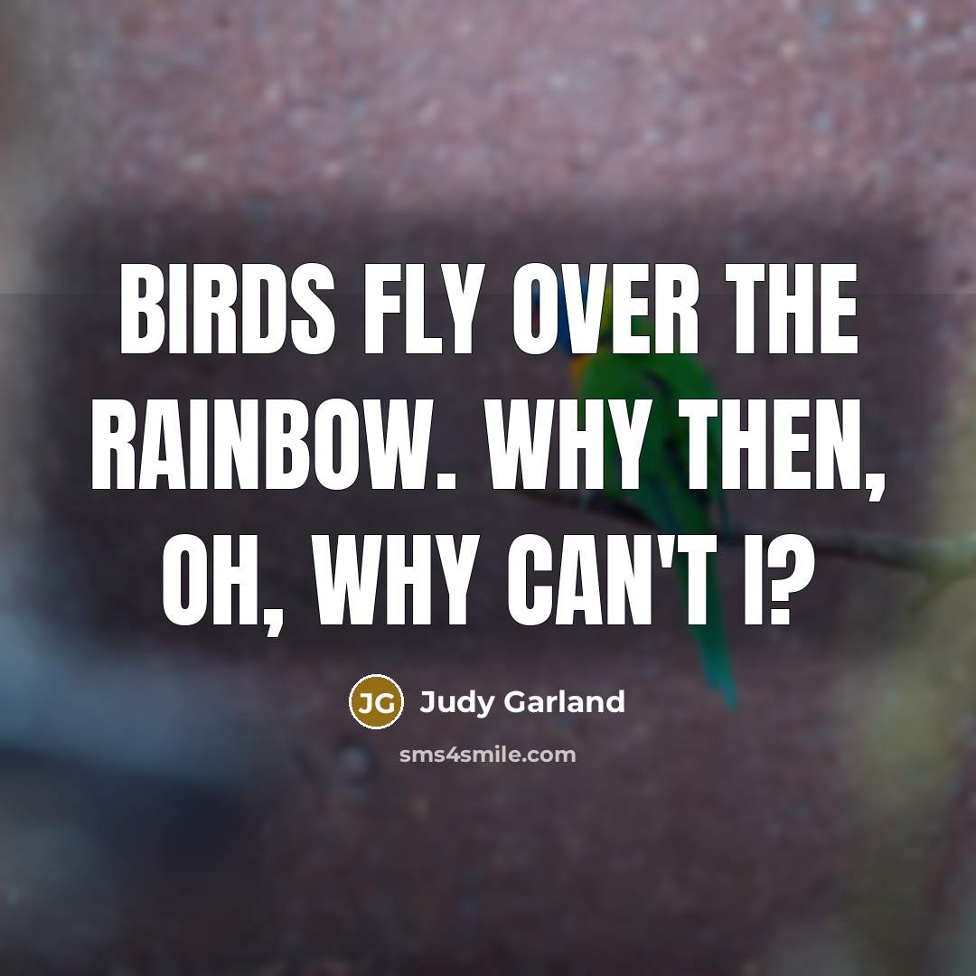 “Birds fly over the rainbow. Why then, oh, why can't…” quote by Judy Garland