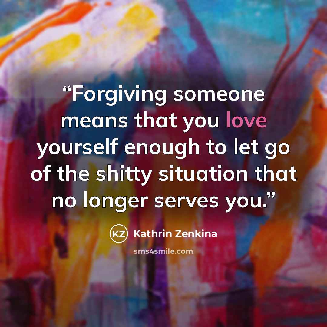 “Forgiving someone means that you love yourself enough to let go of the shitty situation that no longer serves you.” quote by Kathrin Zenkina