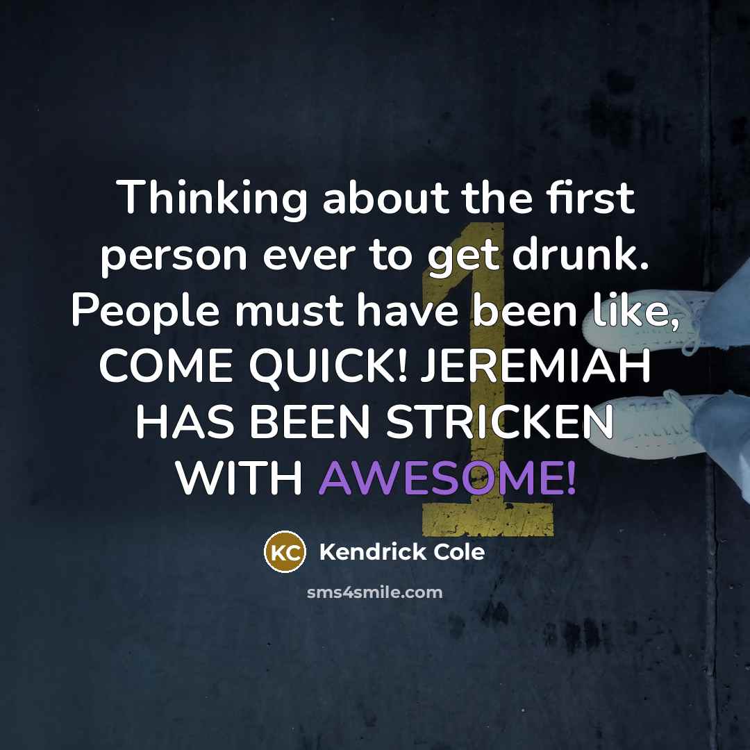 “Thinking about the first person ever to get drunk. People must have been like, COME QUICK! JEREMIAH HAS BEEN STRICKEN WITH AWESOME!” quote by Kendrick Cole