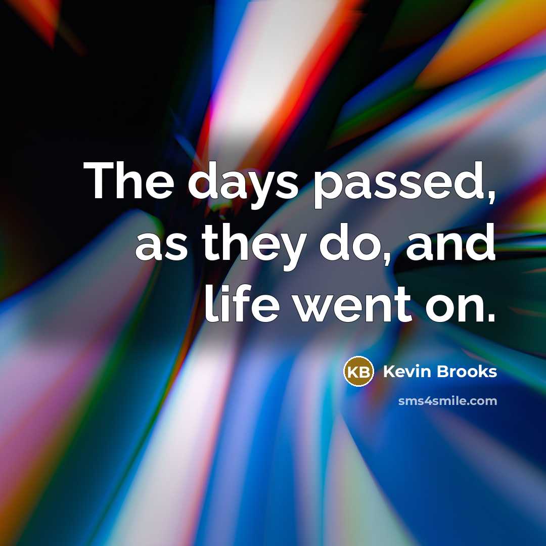 “The days passed, as they do, and life went on.…” quote by Kevin Brooks