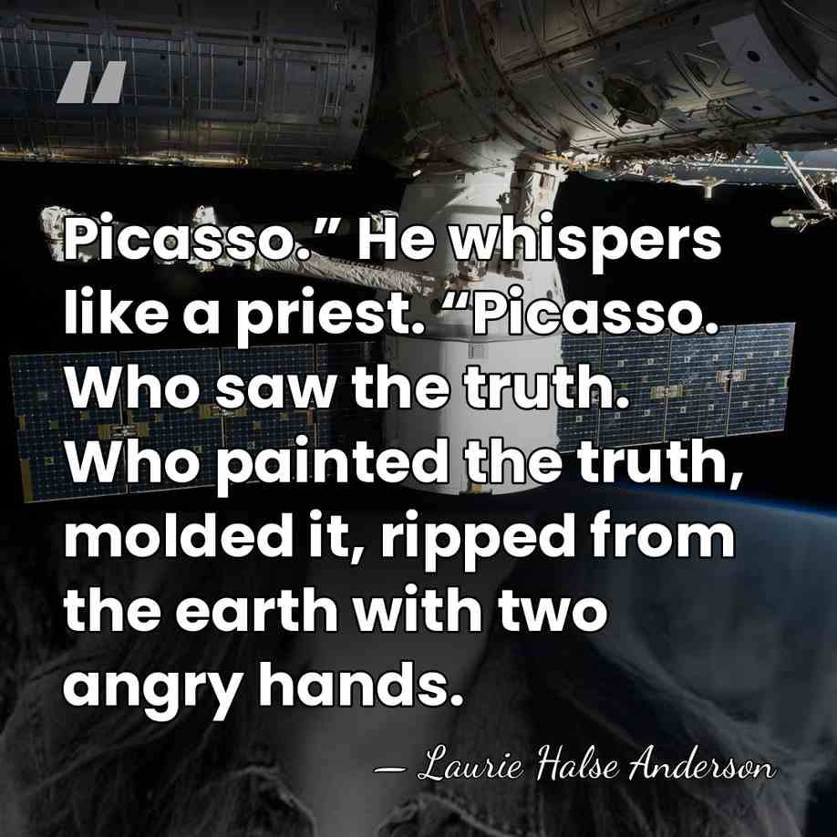 Picasso.” He whispers like a priest. “Picasso. Who saw the truth. Who&hellip; - Laurie Halse Anderson