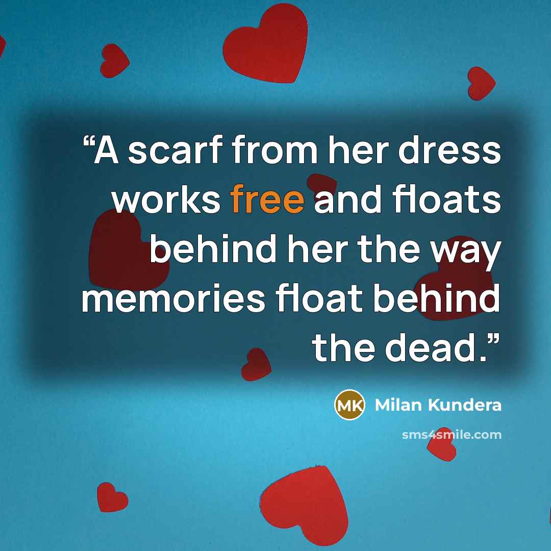 “A scarf from her dress works free and floats behind her the way memories float behind the dead.” quote by Milan Kundera