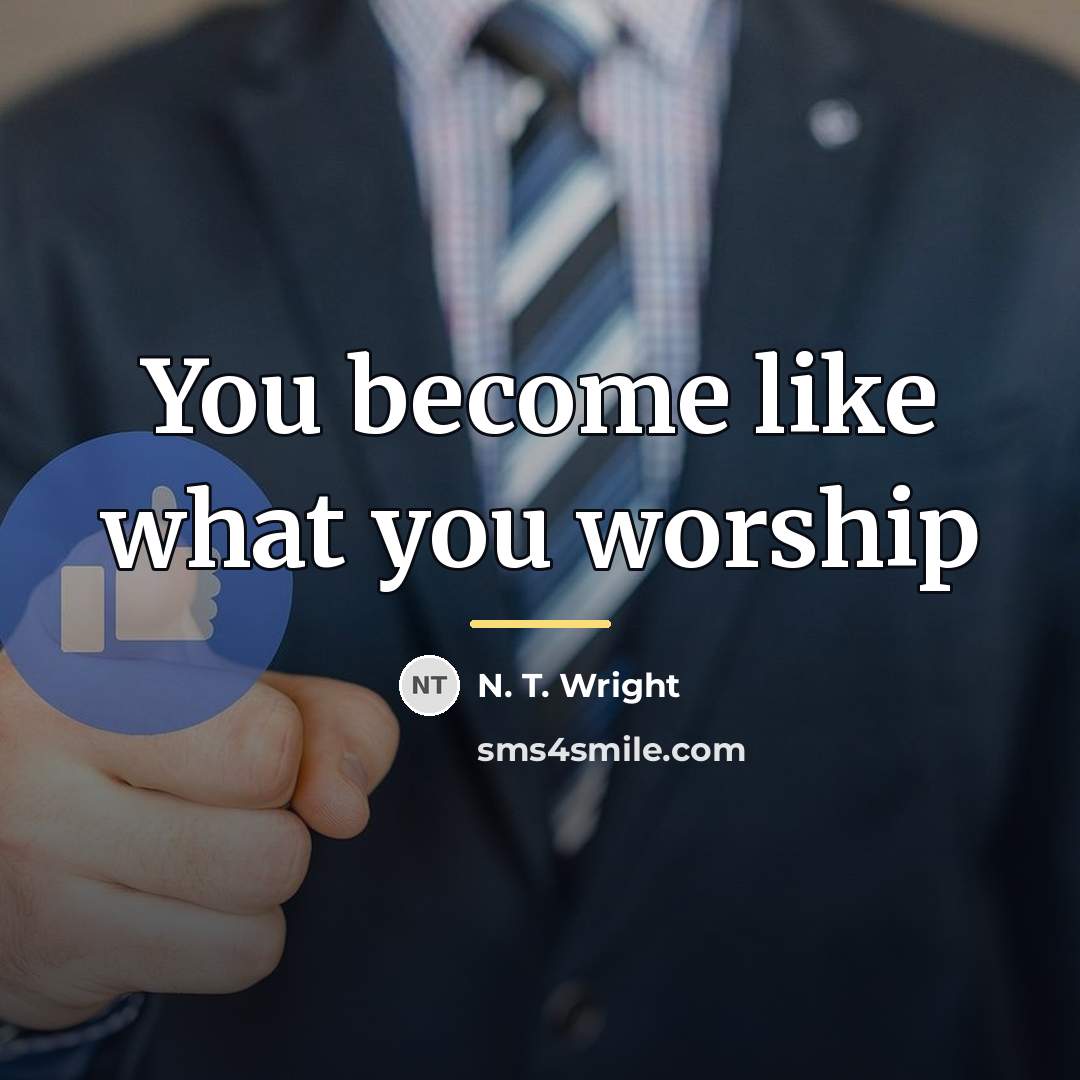 “You become like what you worship…” quote by N. T. Wright