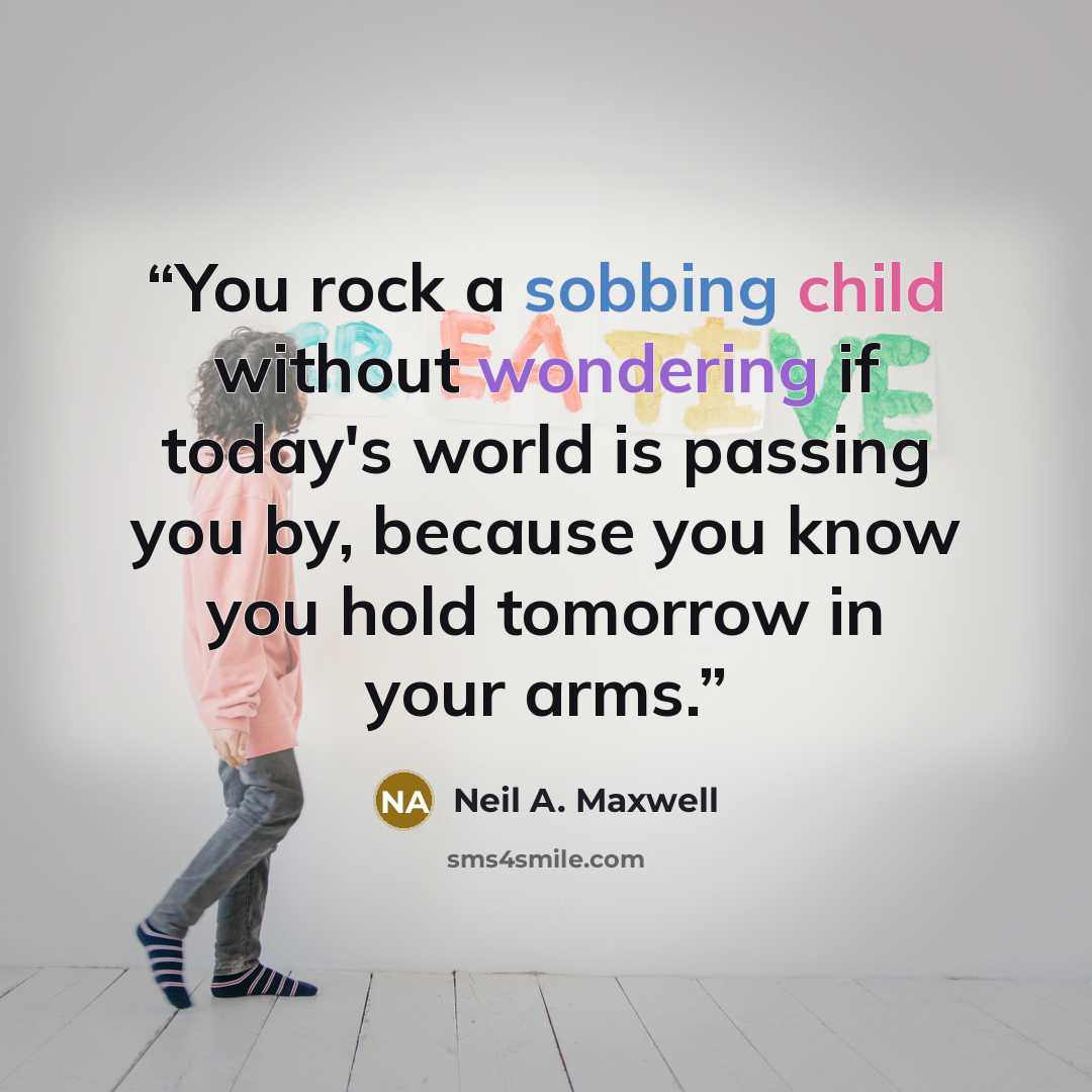 “You rock a sobbing child without wondering if today's world is passing you by, because you know you hold tomorrow in your arms.” quote by Neil A. Maxwell