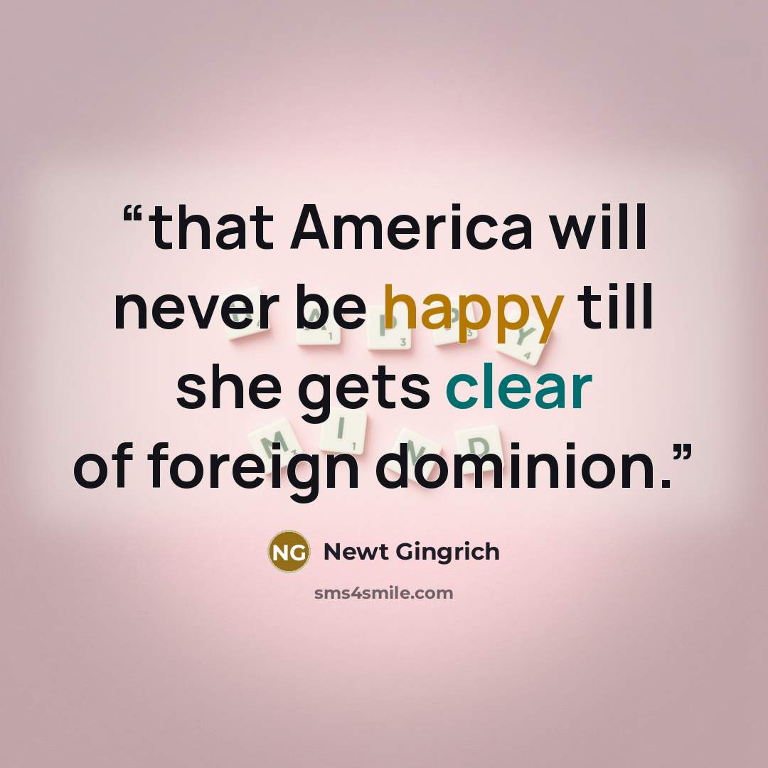 “that America will never be happy till she gets clear of foreign dominion.” quote by Newt Gingrich