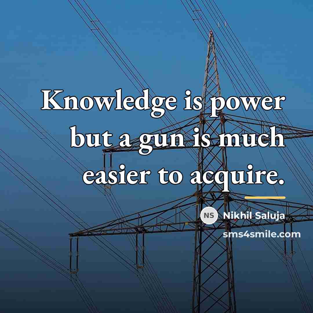 “Knowledge is power but a gun is much easier to…” quote by Nikhil Saluja