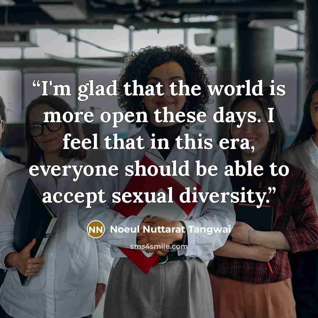 “I'm glad that the world is more open these days. I feel that in this era, everyone should be able to accept sexual diversity.” quote by Noeul Nuttarat Tangwai
