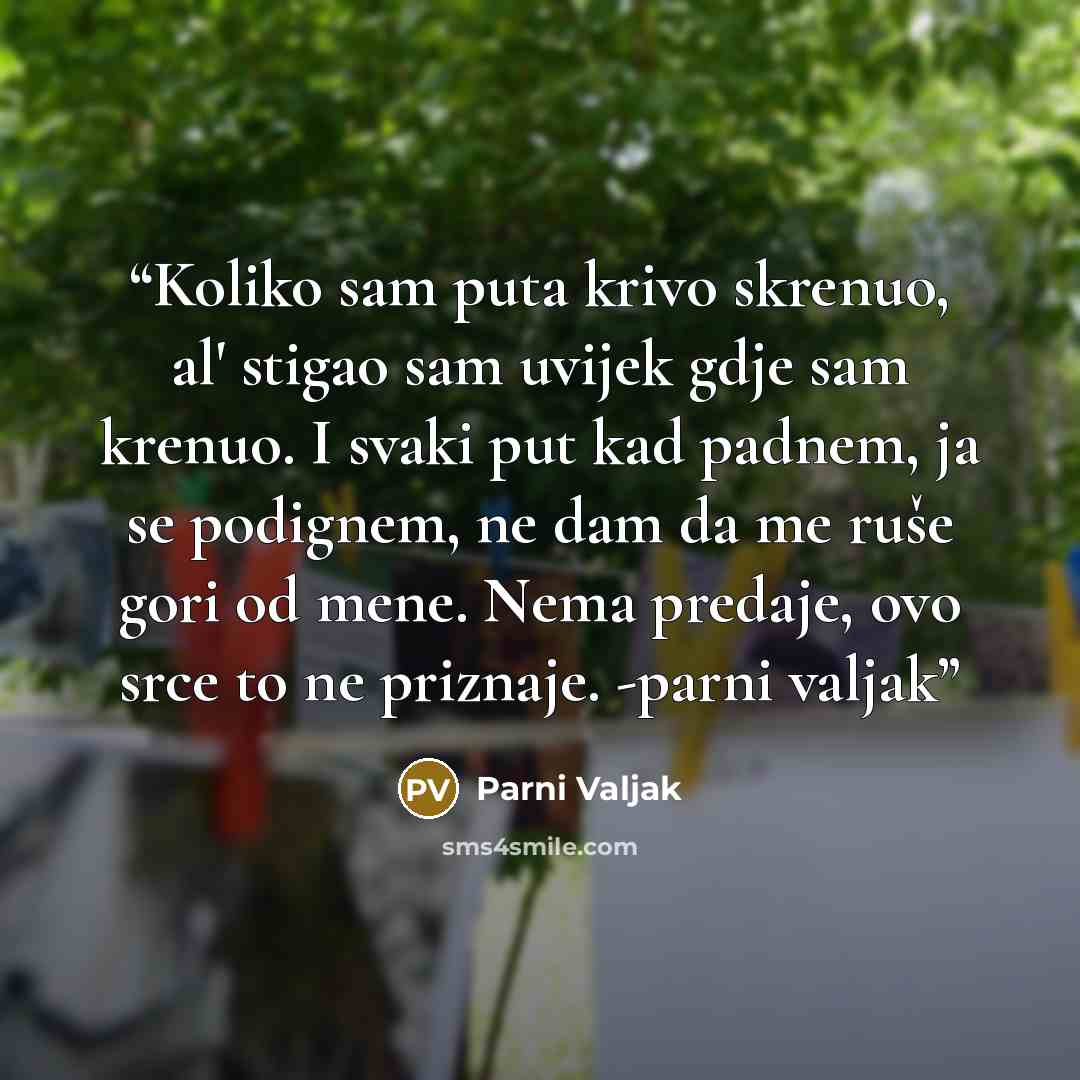 “Koliko sam puta krivo skrenuo, al' stigao sam uvijek gdje sam krenuo. I svaki put kad padnem, ja se podignem, ne dam da me ruše gori od mene. Nema predaje, ovo srce to ne priznaje. -parni valjak” quote by Parni Valjak