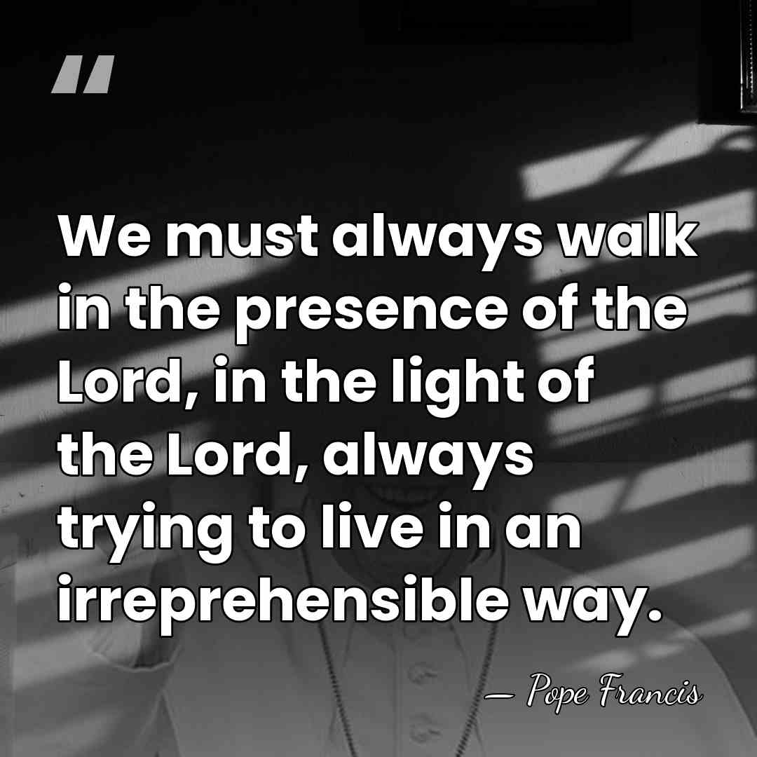 We must always walk in the presence of the Lord, in the&hellip; - Pope Francis