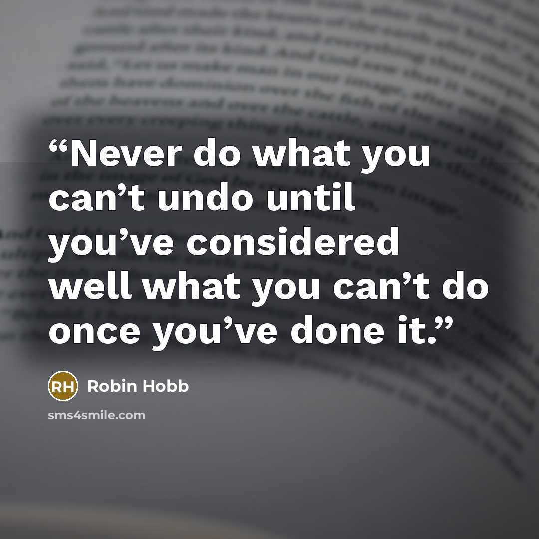 “Never do what you can’t undo until you’ve considered well what you can’t do once you’ve done it.” quote by Robin Hobb