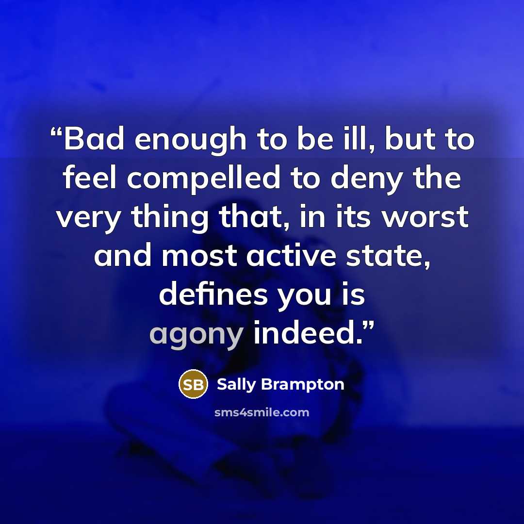 “Bad enough to be ill, but to feel compelled to deny the very thing that, in its worst and most active state, defines you is agony indeed.” quote by Sally Brampton
