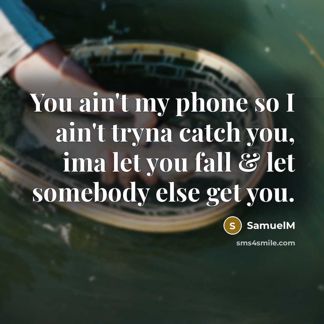 “You ain't my phone so I ain't tryna catch you, ima let you fall & let somebody else get you.” quote by SamuelM