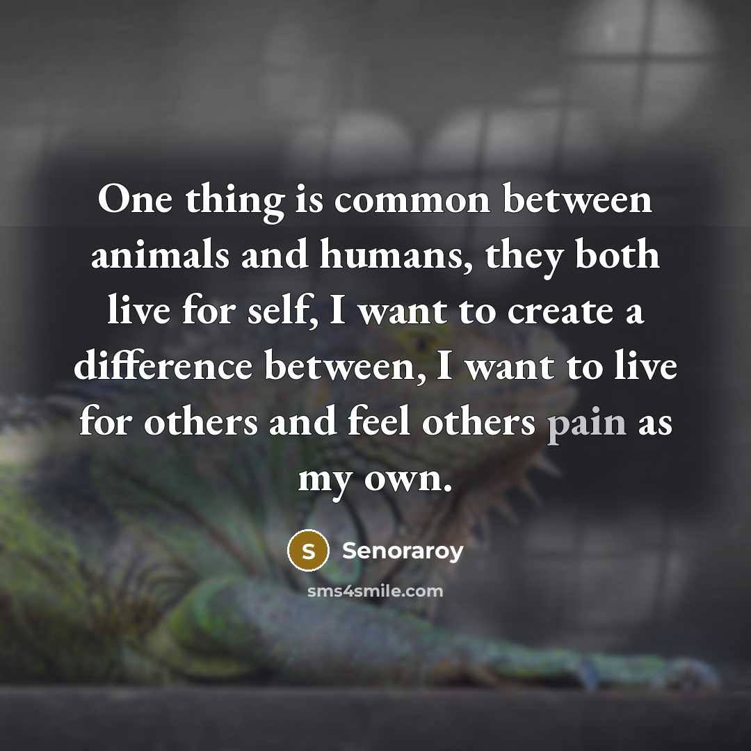 “One thing is common between animals and humans, they both live for self, I want to create a difference between, I want to live for others and feel others pain as my own.” quote by Senoraroy