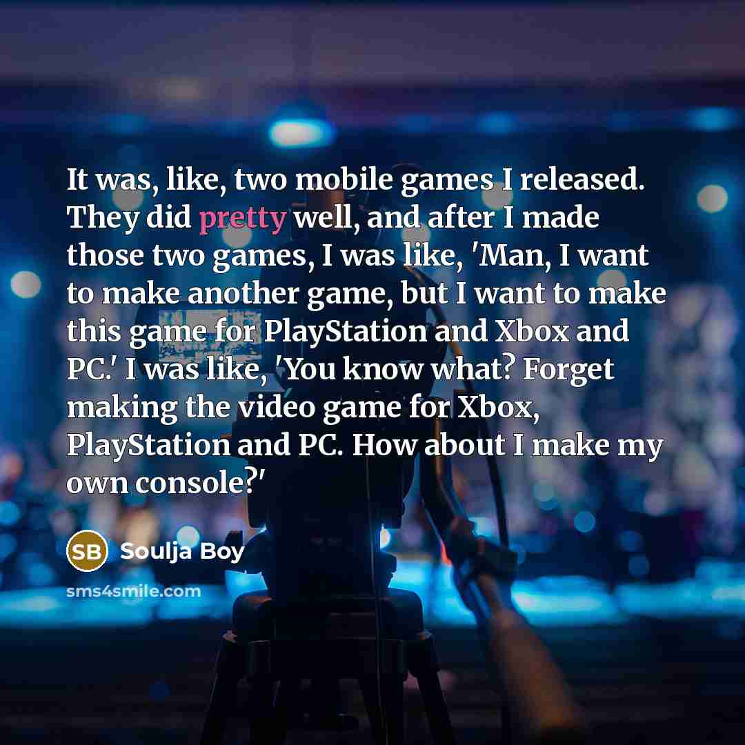 “It was, like, two mobile games I released. They did pretty well, and after I made those two games, I was like, 'Man, I want to make another game, but I want to make this game for PlayStation and Xbox and PC.' I was like, 'You know what? Forget making the video game for Xbox, PlayStation and PC…” quote by Soulja Boy
