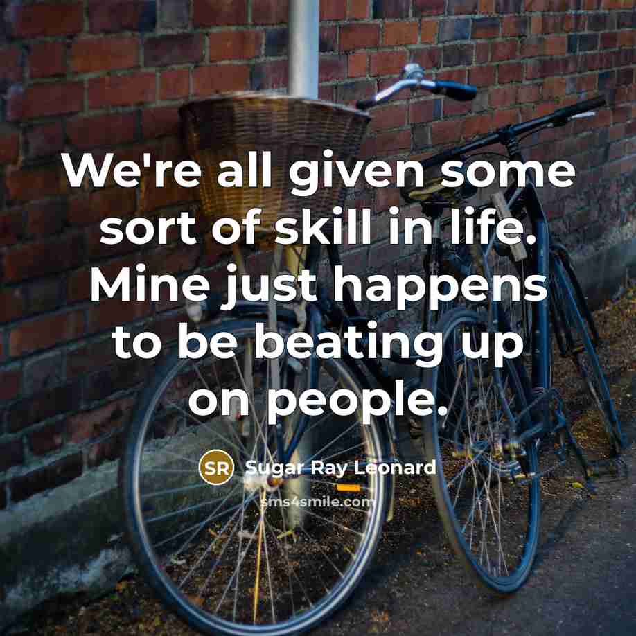 “We're all given some sort of skill in life. Mine just happens to be beating up on people.” quote by Sugar Ray Leonard