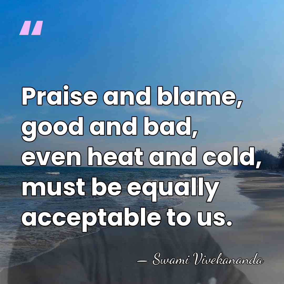 Praise and blame, good and bad, even heat and cold, must be&hellip; - Swami Vivekananda