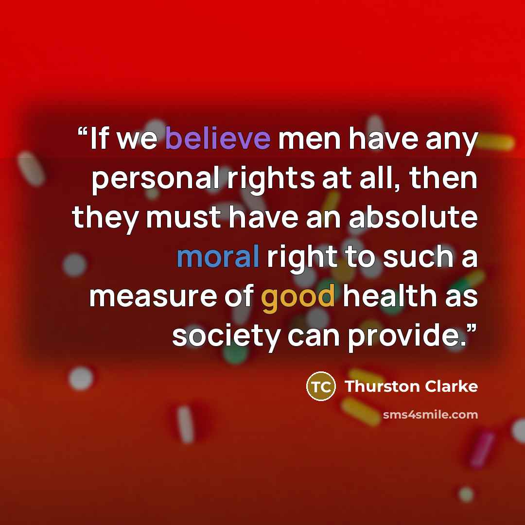 “If we believe men have any personal rights at all, then they must have an absolute moral right to such a measure of good health as society can provide.” quote by Thurston Clarke