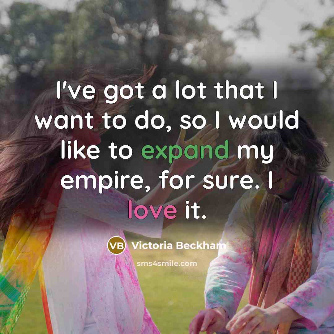 “I've got a lot that I want to do, so I would like to expand my empire, for sure. I love it.” quote by Victoria Beckham