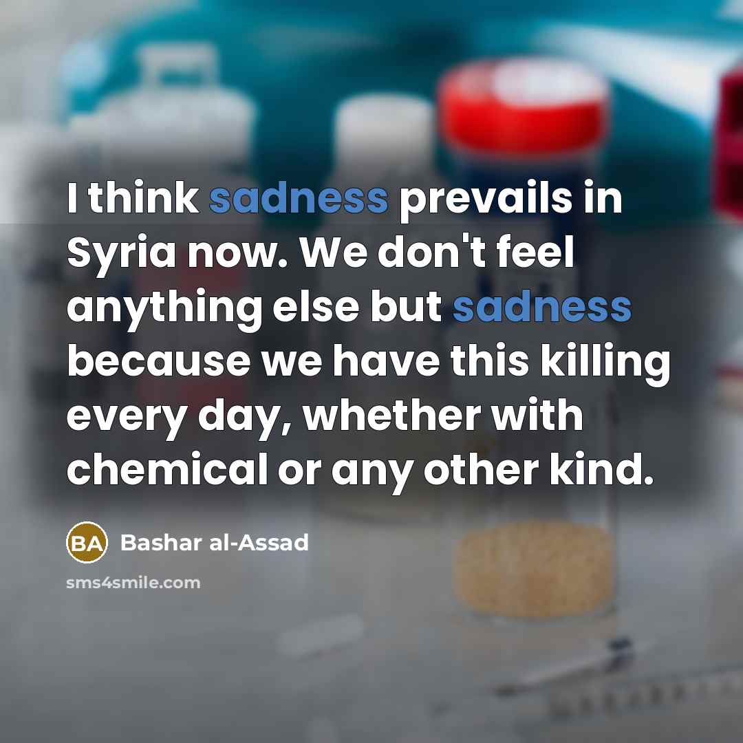 “I think sadness prevails in Syria now. We don't feel…” quote by Bashar al-Assad