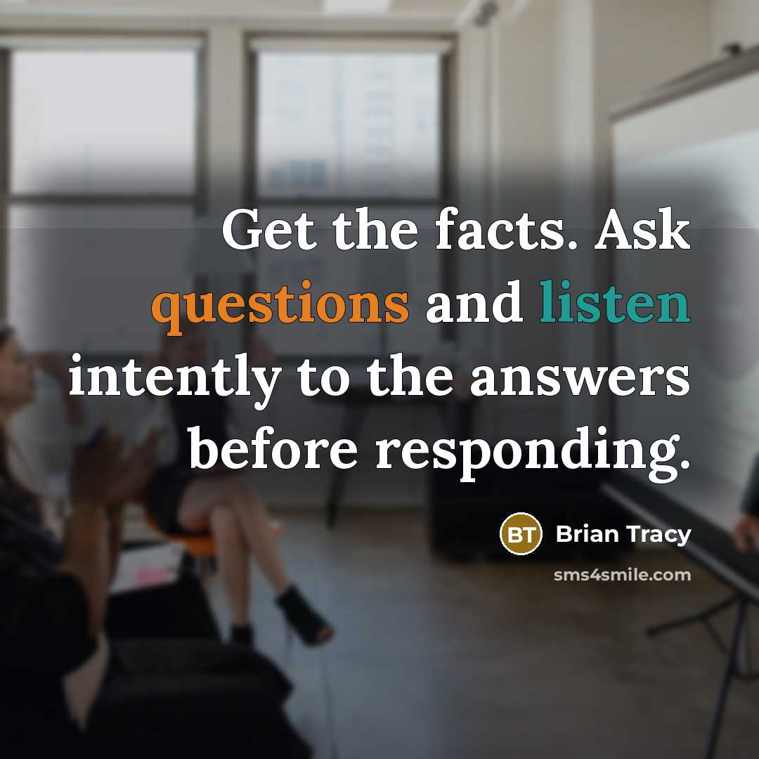 “Get the facts. Ask questions and listen intently to the answers before responding.” quote by Brian Tracy