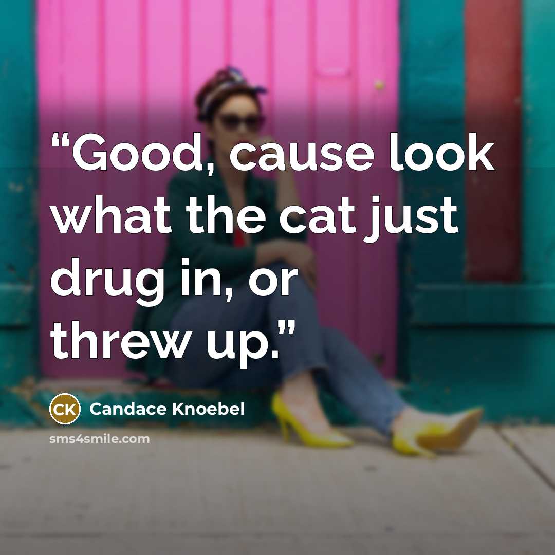 “Good, cause look what the cat just drug in, or threw up.” quote by Candace Knoebel