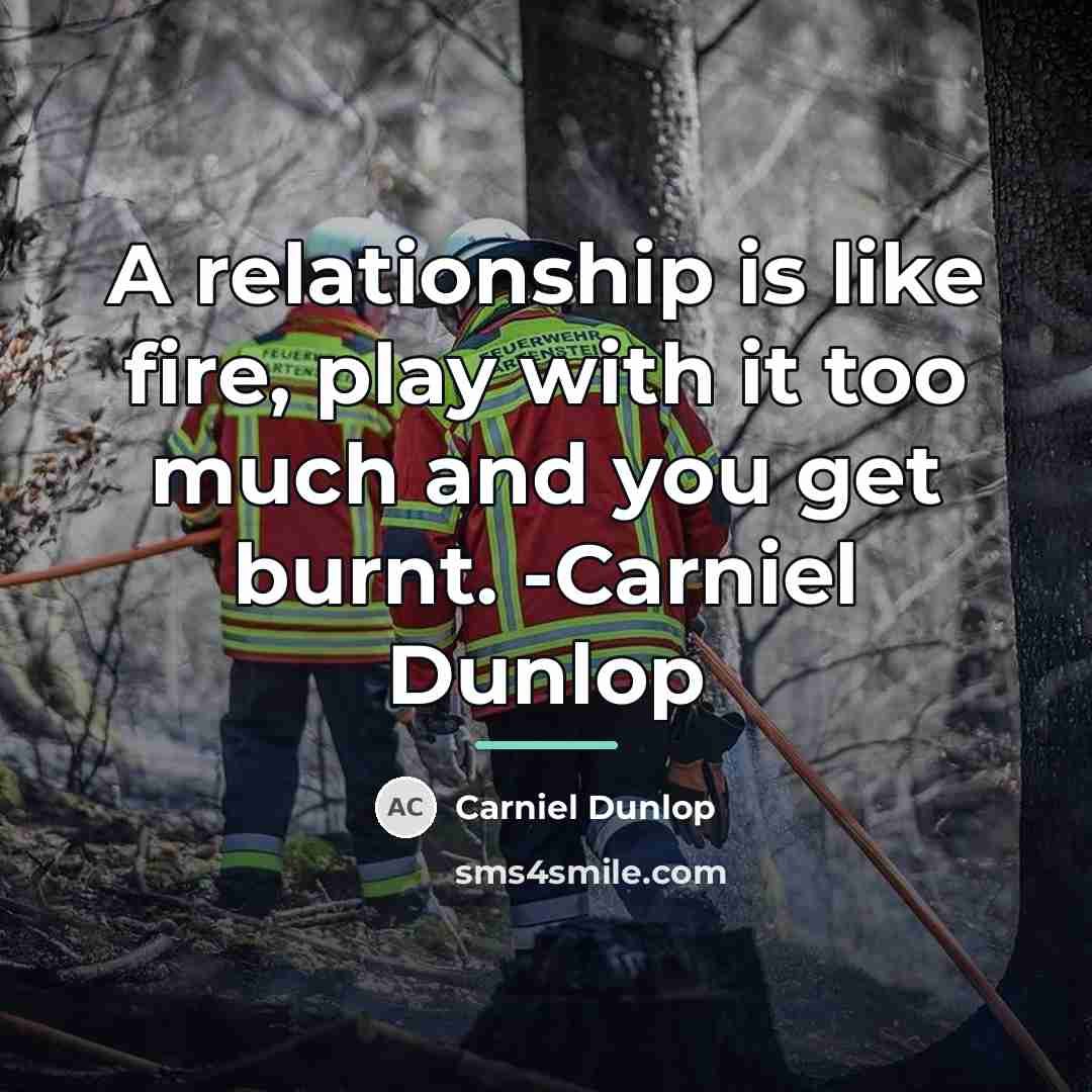 “A relationship is like fire, play with it too much…” quote by Carniel Dunlop