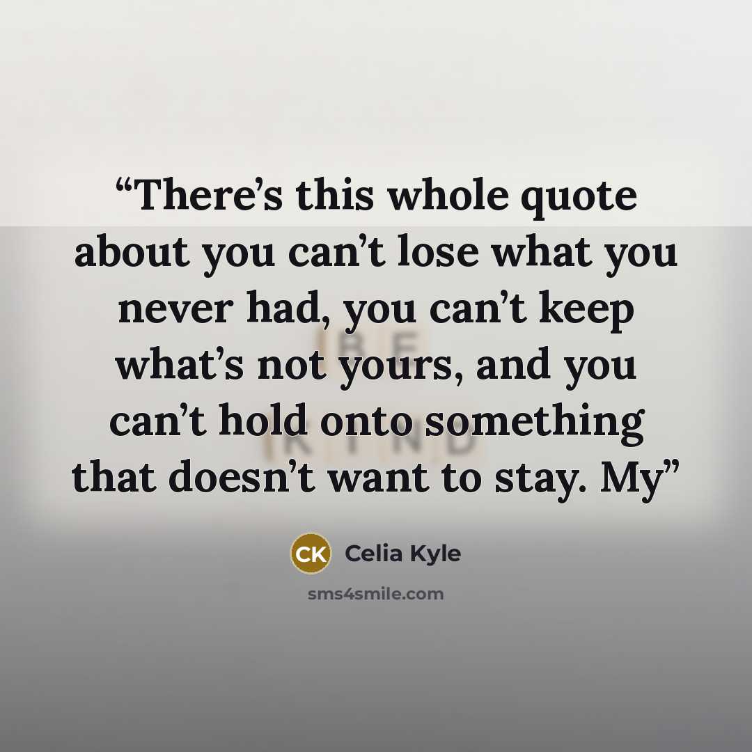 “There’s this whole quote about you can’t lose what you never had, you can’t keep what’s not yours, and you can’t hold onto something that doesn’t want to stay. My” quote by Celia Kyle
