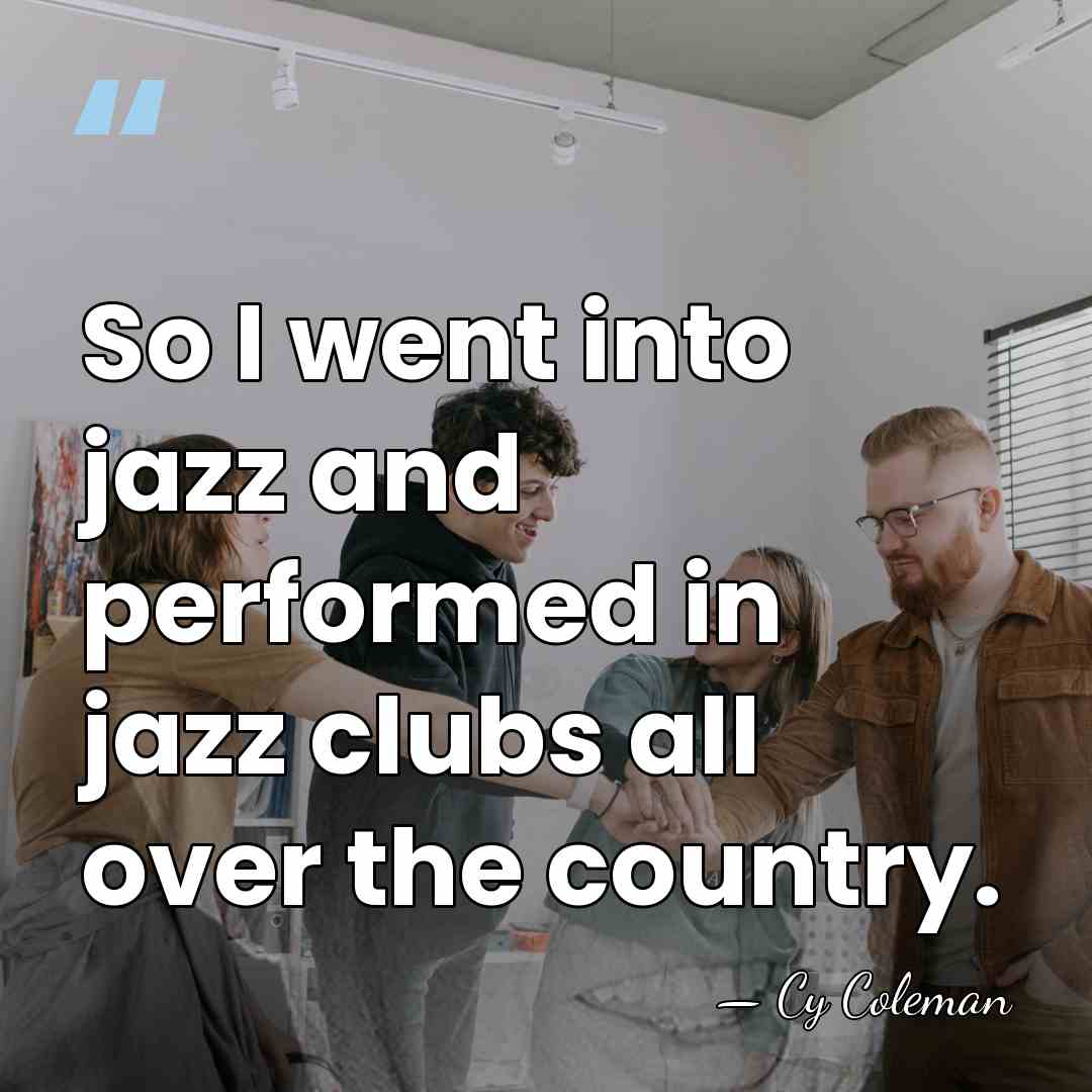 So I went into jazz and performed in jazz clubs all over&hellip; - Cy Coleman