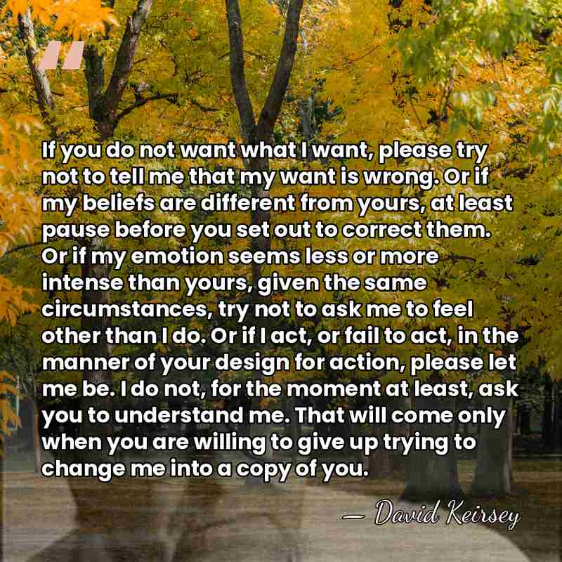 If you do not want what I want, please try not to&hellip; - David Keirsey