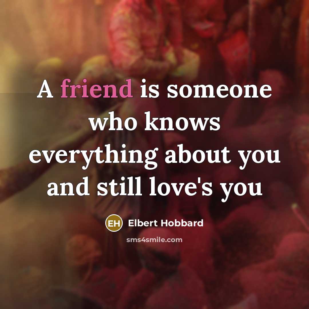 “A friend is someone who knows everything about you and still love's you” quote by Elbert Hobbard